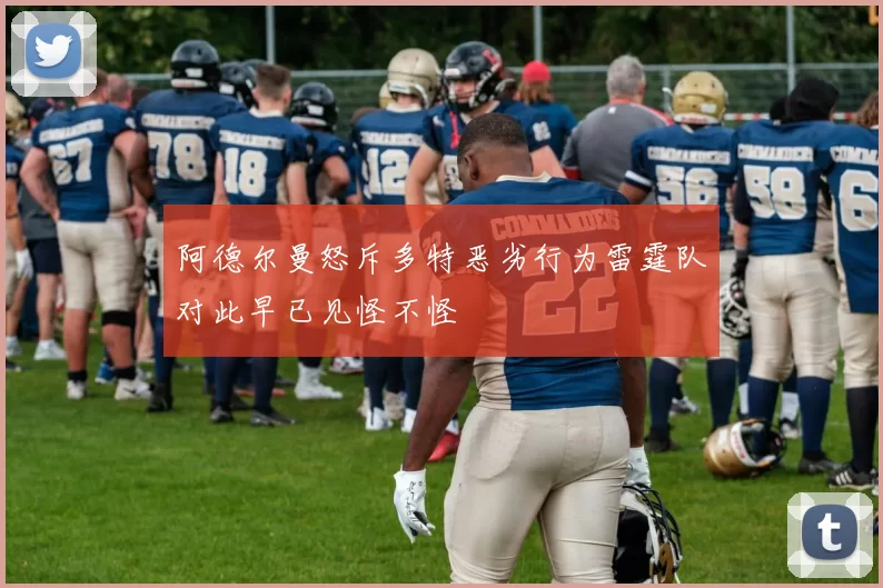 阿德尔曼怒斥多特恶劣行为雷霆队对此早已见怪不怪