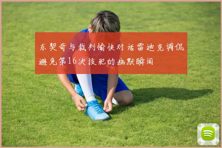 东契奇与裁判愉快对话雷迪克调侃避免第16次技犯的幽默瞬间