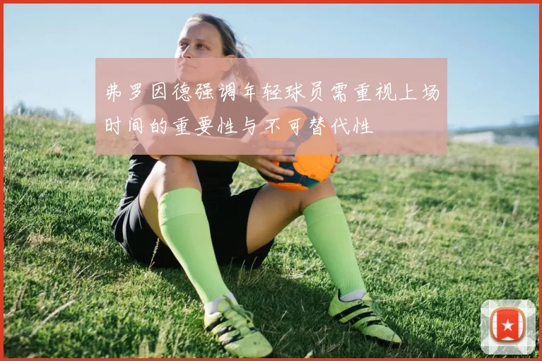 弗罗因德强调年轻球员需重视上场时间的重要性与不可替代性