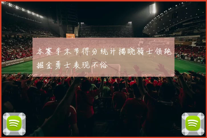 本赛季末节得分统计揭晓骑士领跑掘金勇士表现不俗