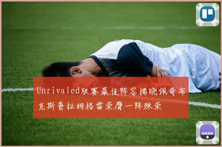 Unrivaled联赛最佳阵容揭晓佩奇布克斯普拉姆格雷荣膺一阵殊荣
