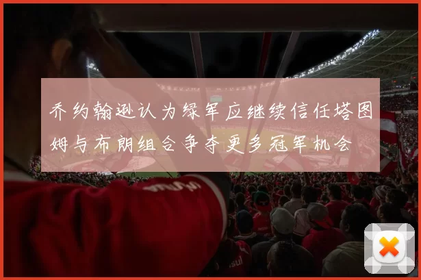 乔约翰逊认为绿军应继续信任塔图姆与布朗组合争夺更多冠军机会