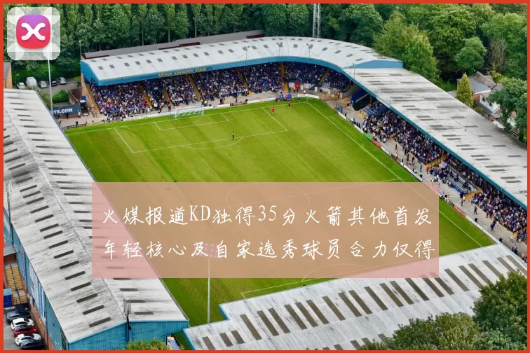 火媒报道KD独得35分火箭其他首发年轻核心及自家选秀球员合力仅得42分