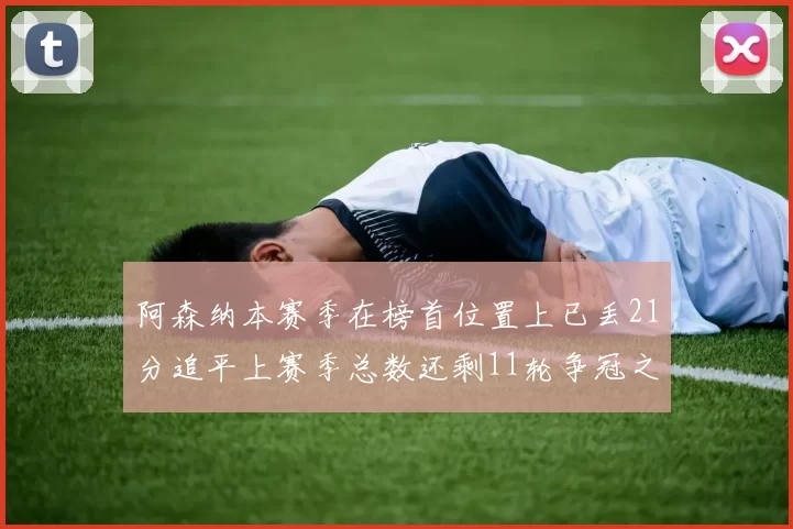 阿森纳本赛季在榜首位置上已丢21分追平上赛季总数还剩11轮争冠之路艰难