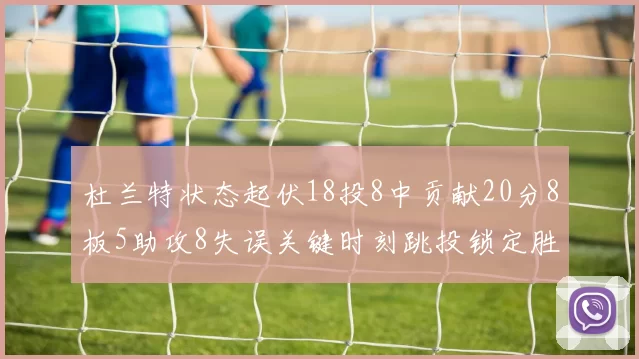 杜兰特状态起伏18投8中贡献20分8板5助攻8失误关键时刻跳投锁定胜局