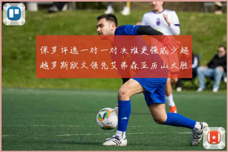 保罗评选一对一对决谁更强威少超越罗斯欧文领先艾弗森亚历山大胜东契奇