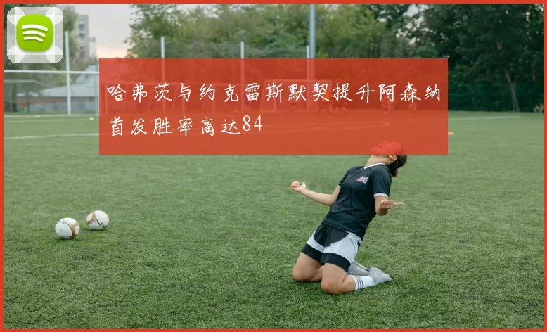 哈弗茨与约克雷斯默契提升阿森纳首发胜率高达84