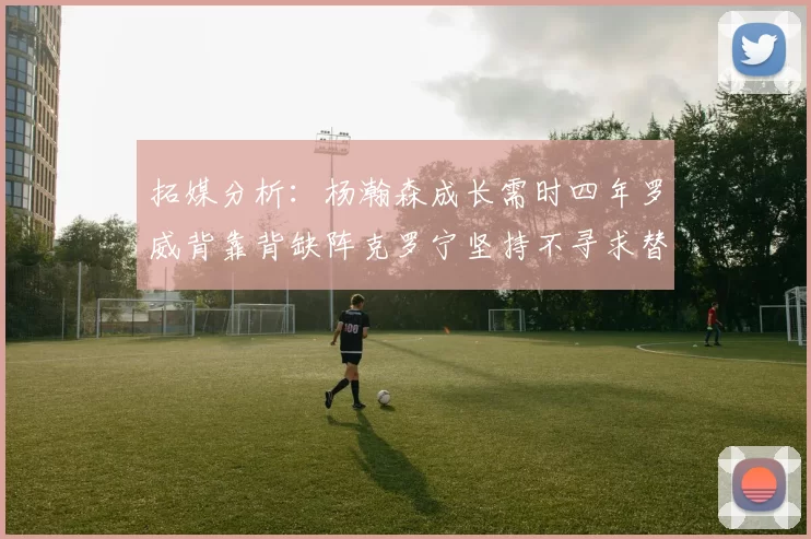 拓媒分析：杨瀚森成长需时四年罗威背靠背缺阵克罗宁坚持不寻求替补中锋