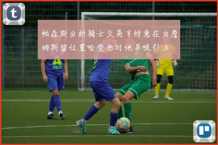 帕森斯分析骑士交易亨特意在为詹姆斯留位置哈登也对他具吸引力