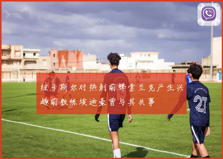 纽卡斯尔对热刺前锋索兰克产生兴趣前教练埃迪豪曾与其共事