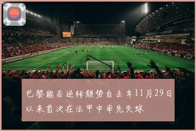 巴黎能否逆转颓势自去年11月29日以来首次在法甲中率先失球