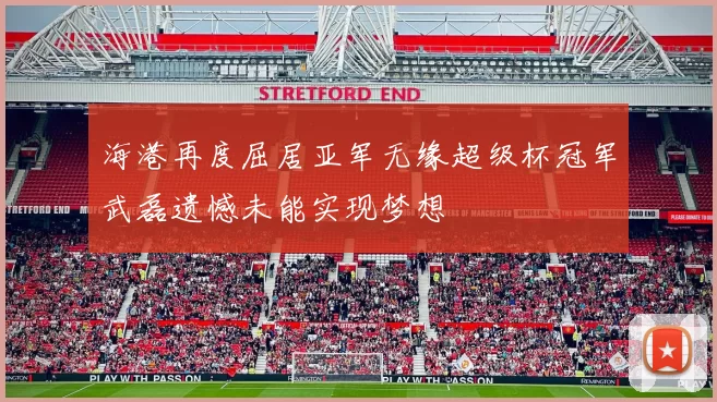 海港再度屈居亚军无缘超级杯冠军武磊遗憾未能实现梦想