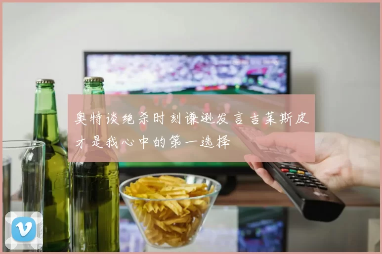 奥特谈绝杀时刻谦逊发言吉莱斯皮才是我心中的第一选择