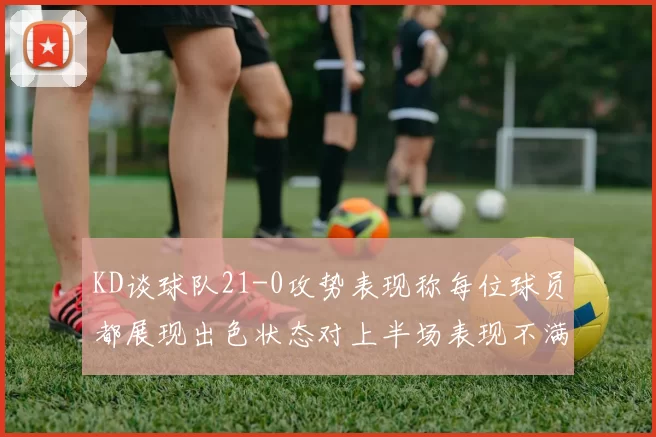 KD谈球队21-0攻势表现称每位球员都展现出色状态对上半场表现不满