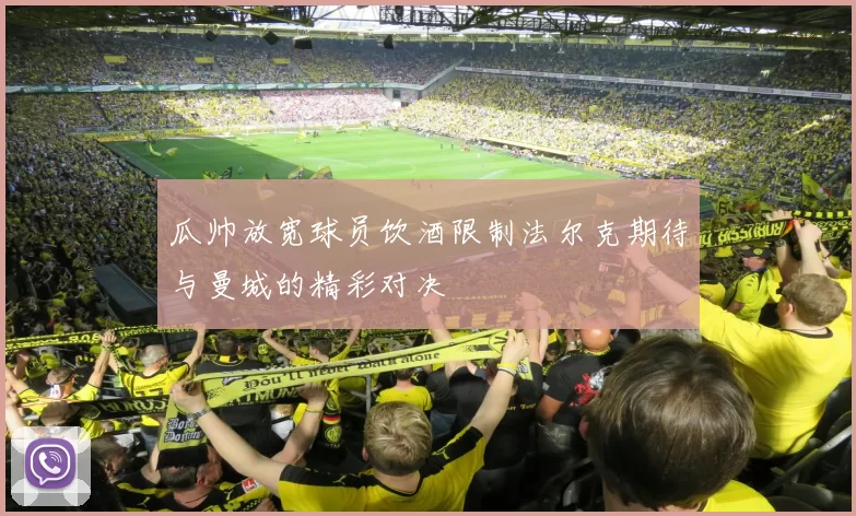 瓜帅放宽球员饮酒限制法尔克期待与曼城的精彩对决
