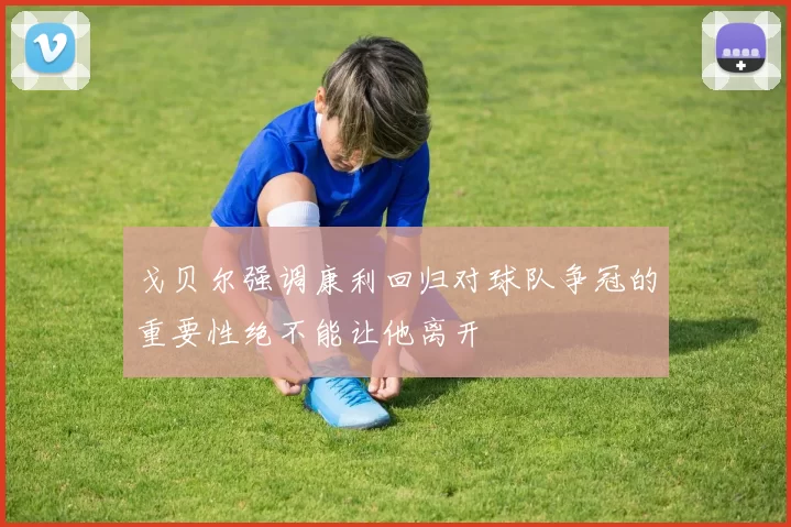 戈贝尔强调康利回归对球队争冠的重要性绝不能让他离开