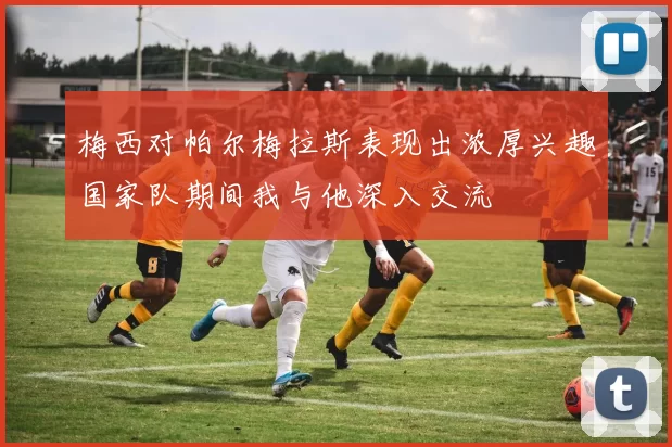 梅西对帕尔梅拉斯表现出浓厚兴趣国家队期间我与他深入交流