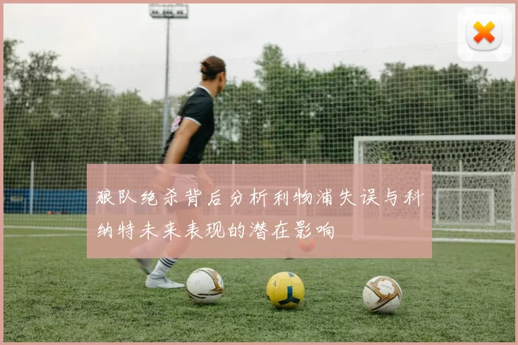 狼队绝杀背后分析利物浦失误与科纳特未来表现的潜在影响