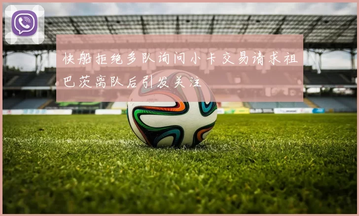 快船拒绝多队询问小卡交易请求祖巴茨离队后引发关注