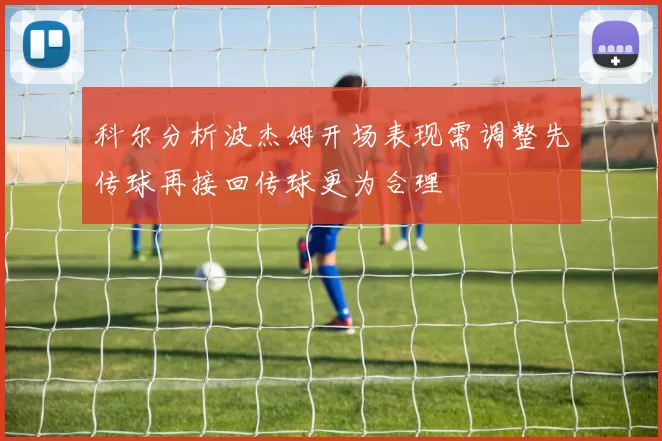 科尔分析波杰姆开场表现需调整先传球再接回传球更为合理