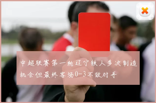 中超联赛第一轮辽宁铁人多次制造机会但最终客场0-3不敌对手