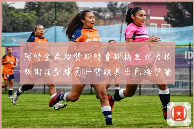 阿特金森称赞斯特鲁斯梅里尔为顶级衔接型球员并赞扬其出色掩护能力