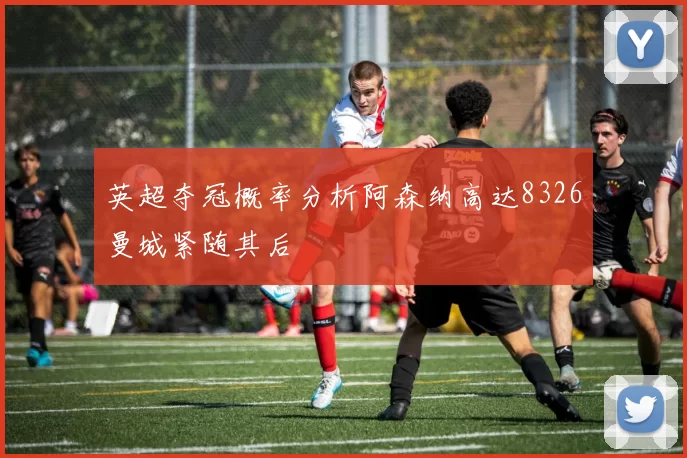 英超夺冠概率分析阿森纳高达8326曼城紧随其后