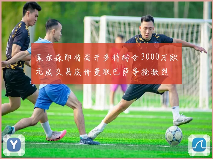 莱尔森即将离开多特转会3000万欧元成交易底价曼联巴萨争抢激烈