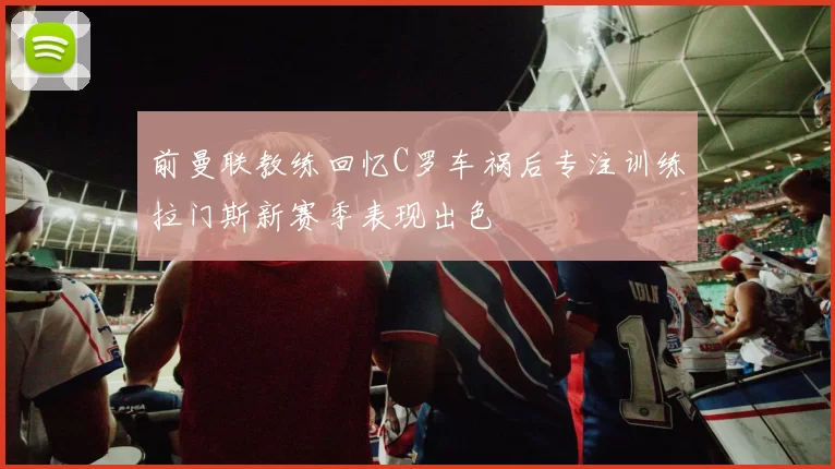 前曼联教练回忆C罗车祸后专注训练拉门斯新赛季表现出色