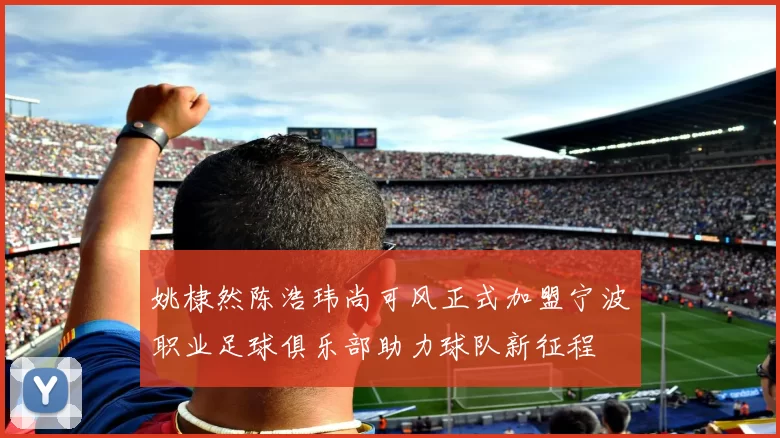 姚棣然陈浩玮尚可风正式加盟宁波职业足球俱乐部助力球队新征程