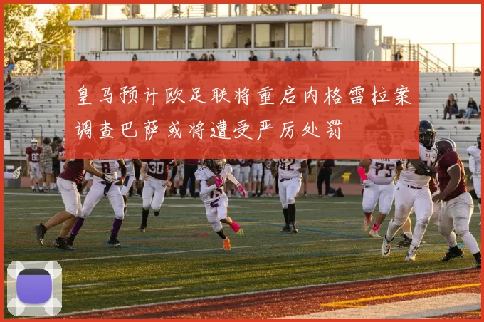 皇马预计欧足联将重启内格雷拉案调查巴萨或将遭受严厉处罚