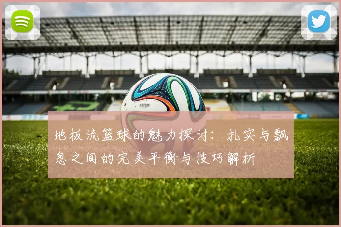 地板流篮球的魅力探讨：扎实与飘忽之间的完美平衡与技巧解析