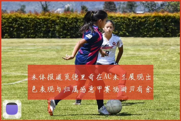 米体报道莫德里奇在AC米兰展现出色表现与归属感意甲赛场游刃有余