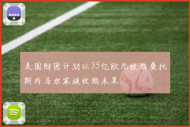 美国财团计划以35亿欧元收购桑托斯内马尔家族收购未果