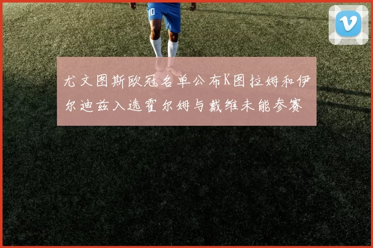 尤文图斯欧冠名单公布K图拉姆和伊尔迪兹入选霍尔姆与戴维未能参赛
