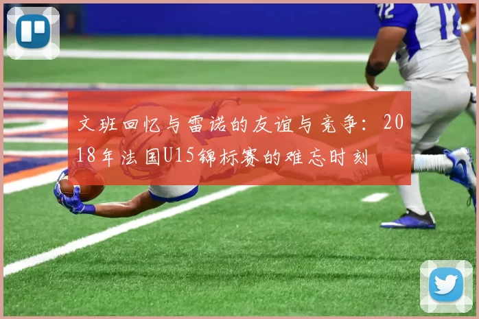 文班回忆与雷诺的友谊与竞争：2018年法国U15锦标赛的难忘时刻
