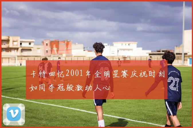 卡特回忆2001年全明星赛庆祝时刻如同夺冠般激动人心