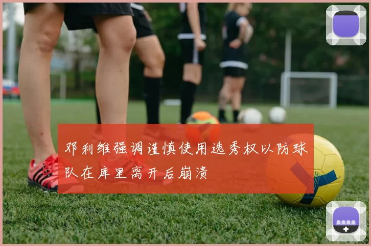 邓利维强调谨慎使用选秀权以防球队在库里离开后崩溃