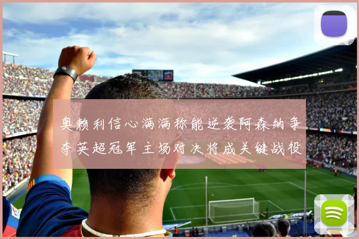 奥赖利信心满满称能逆袭阿森纳争夺英超冠军主场对决将成关键战役
