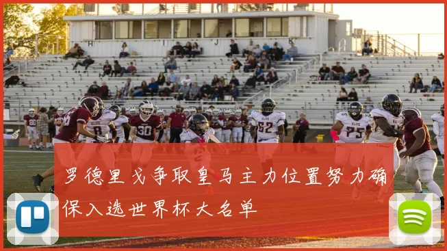 罗德里戈争取皇马主力位置努力确保入选世界杯大名单