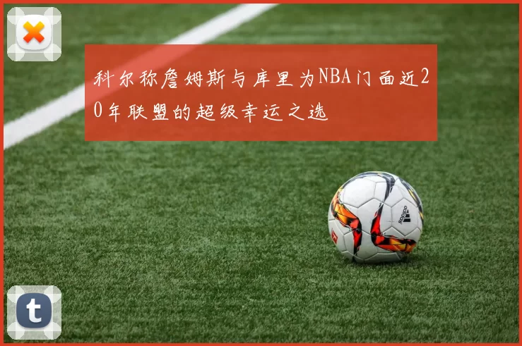 科尔称詹姆斯与库里为NBA门面近20年联盟的超级幸运之选