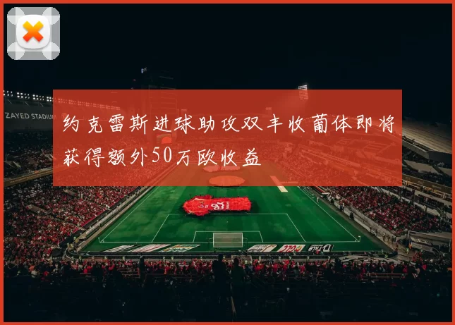 约克雷斯进球助攻双丰收葡体即将获得额外50万欧收益