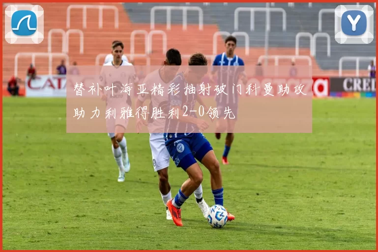 替补叶海亚精彩抽射破门科曼助攻助力利雅得胜利2-0领先