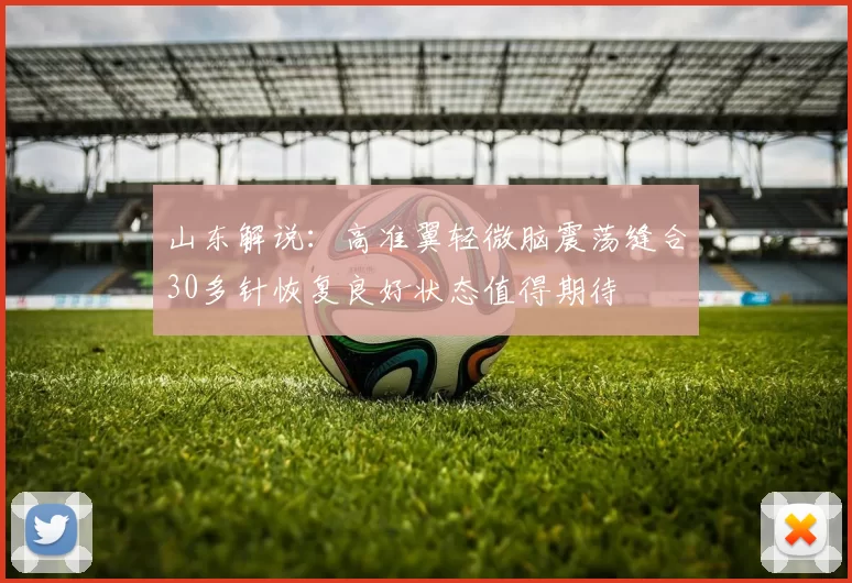 山东解说：高准翼轻微脑震荡缝合30多针恢复良好状态值得期待